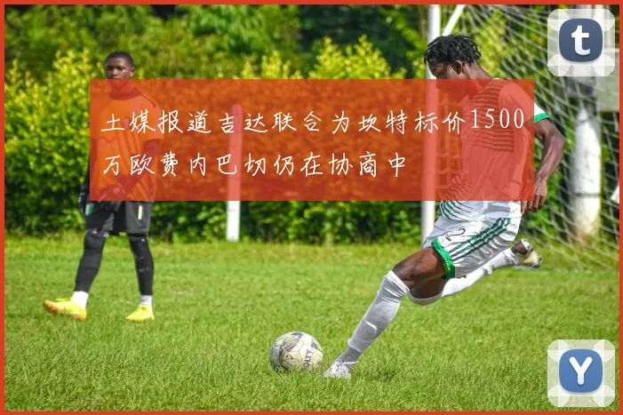 土媒报道吉达联合为坎特标价1500万欧费内巴切仍在协商中