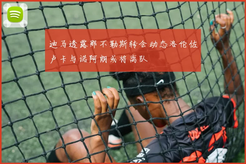 迪马透露那不勒斯转会动态洛伦佐卢卡与诺阿朗或将离队