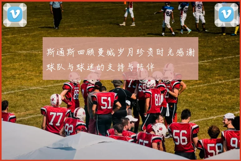 斯通斯回顾曼城岁月珍贵时光感谢球队与球迷的支持与陪伴