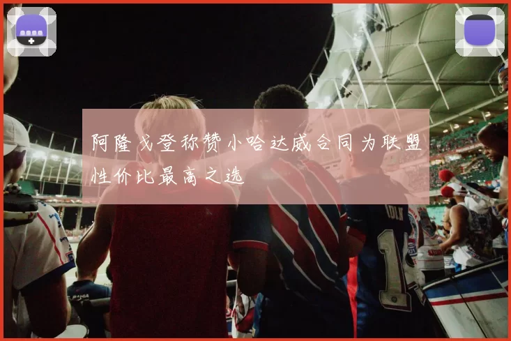 阿隆戈登称赞小哈达威合同为联盟性价比最高之选