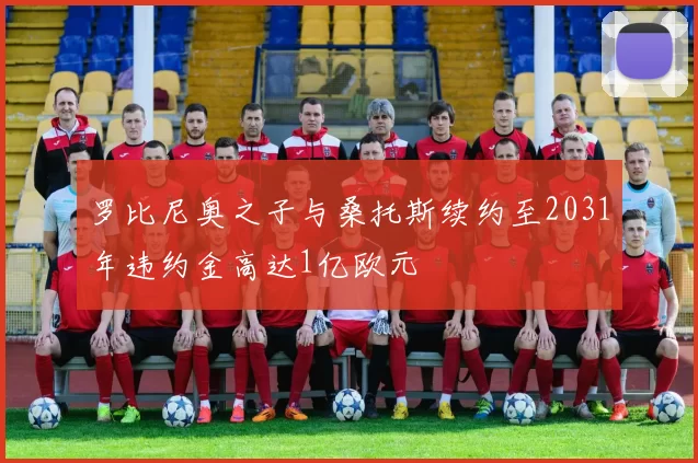 罗比尼奥之子与桑托斯续约至2031年违约金高达1亿欧元