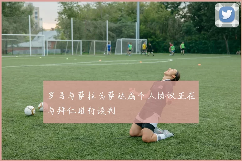 罗马与萨拉戈萨达成个人协议正在与拜仁进行谈判
