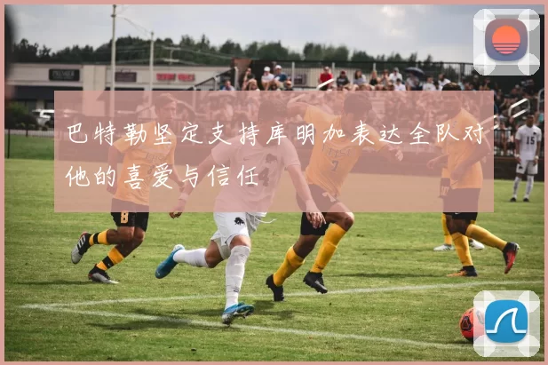 巴特勒坚定支持库明加表达全队对他的喜爱与信任