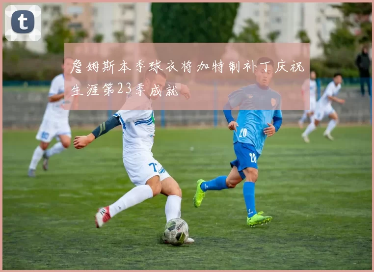 詹姆斯本季球衣将加特制补丁庆祝生涯第23季成就