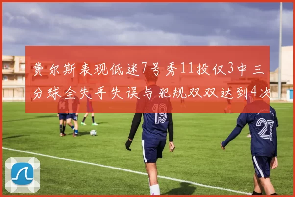 费尔斯表现低迷7号秀11投仅3中三分球全失手失误与犯规双双达到4次