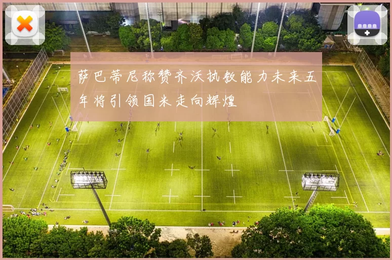 萨巴蒂尼称赞齐沃执教能力未来五年将引领国米走向辉煌