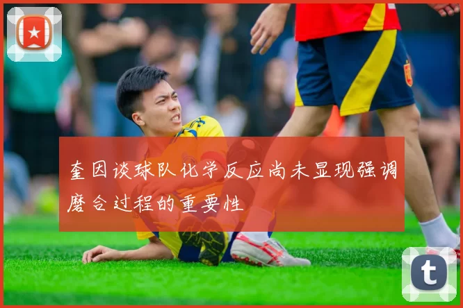 奎因谈球队化学反应尚未显现强调磨合过程的重要性