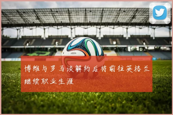 博维与罗马谈解约后将前往英格兰继续职业生涯