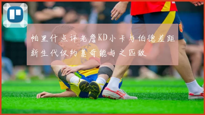 帕里什点评老詹KD小卡与伯德差距新生代仅约基奇能与之匹敌