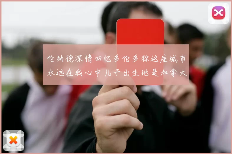 伦纳德深情回忆多伦多称这座城市永远在我心中儿子出生地是加拿大