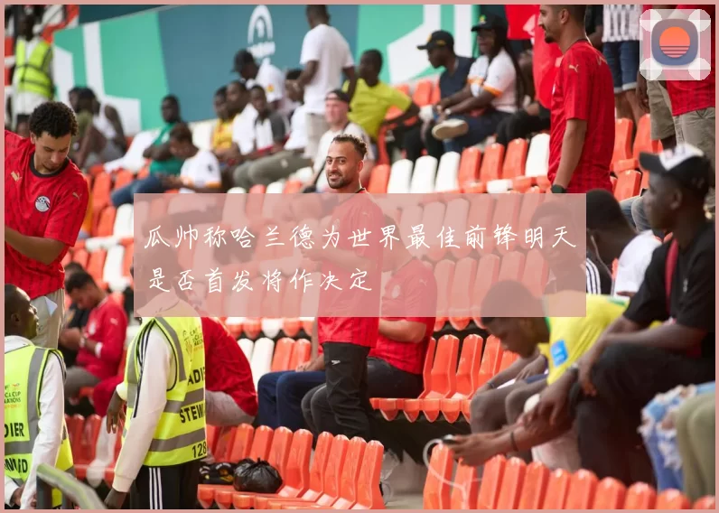 瓜帅称哈兰德为世界最佳前锋明天是否首发将作决定
