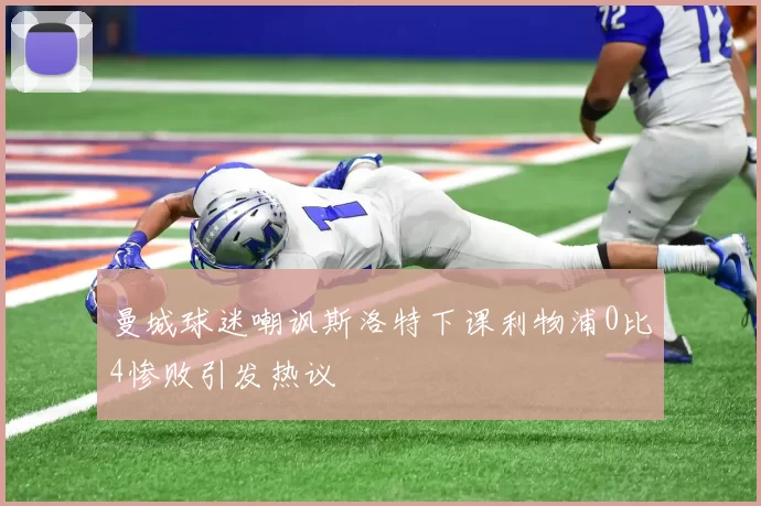 曼城球迷嘲讽斯洛特下课利物浦0比4惨败引发热议