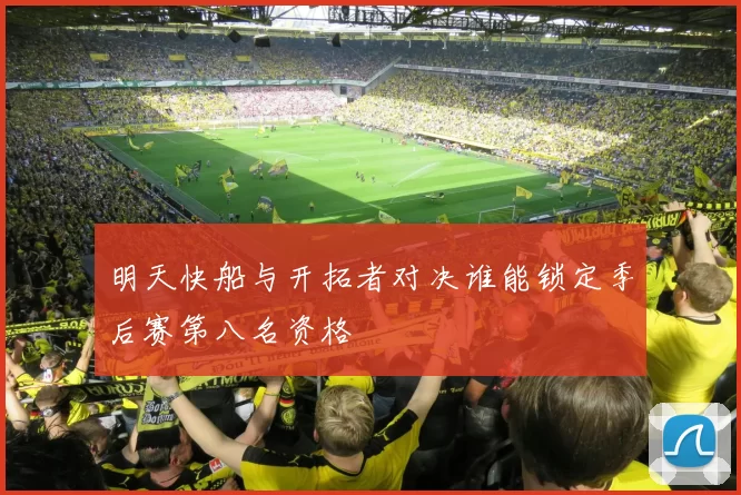 明天快船与开拓者对决谁能锁定季后赛第八名资格